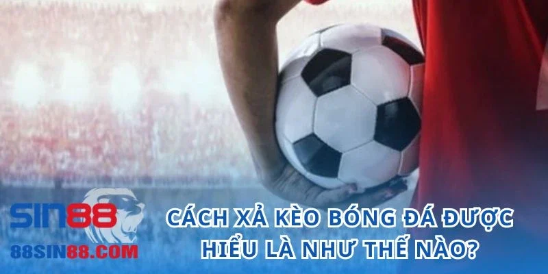 Cách xả kèo bóng đá được hiểu là như thế nào?