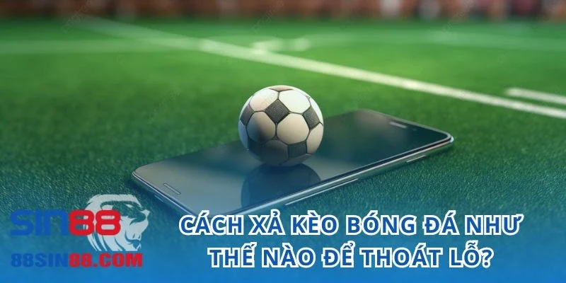 Cách xả kèo bóng đá như thế nào để thoát lỗ?